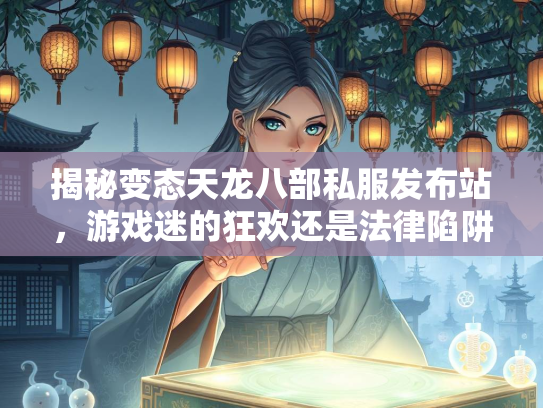 揭秘变态天龙八部私服发布站，游戏迷的狂欢还是法律陷阱？  第3张