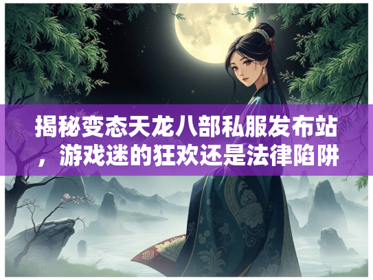 揭秘变态天龙八部私服发布站，游戏迷的狂欢还是法律陷阱？  第1张