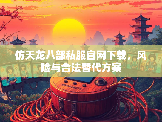 仿天龙八部私服官网下载，风险与合法替代方案  第3张