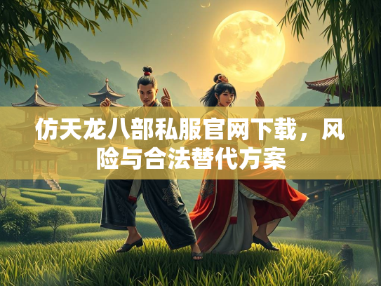 仿天龙八部私服官网下载，风险与合法替代方案  第1张