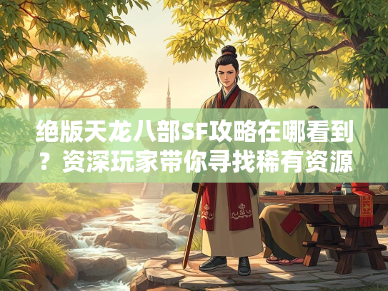 绝版天龙八部SF攻略在哪看到？资深玩家带你寻找稀有资源  第2张