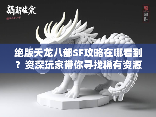 绝版天龙八部SF攻略在哪看到？资深玩家带你寻找稀有资源  第3张