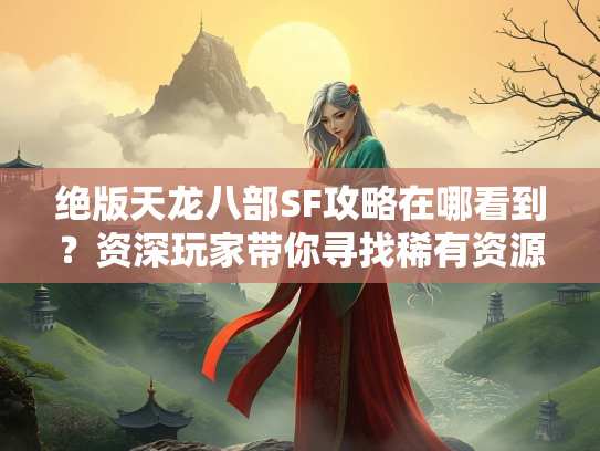 绝版天龙八部SF攻略在哪看到？资深玩家带你寻找稀有资源  第1张