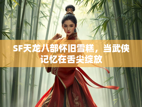 SF天龙八部怀旧雪糕，当武侠记忆在舌尖绽放