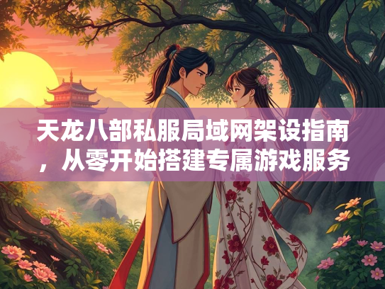 天龙八部私服局域网架设指南，从零开始搭建专属游戏服务器