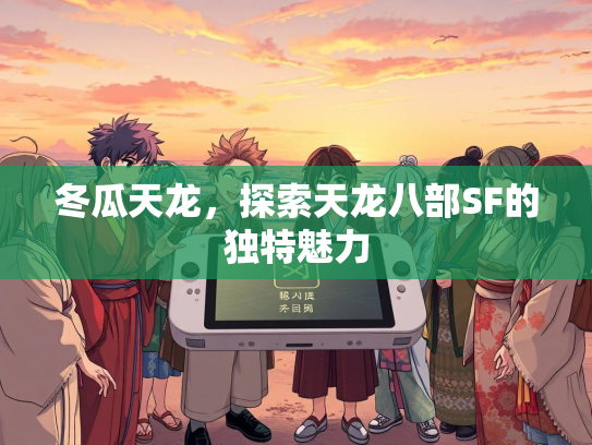 冬瓜天龙，探索天龙八部SF的独特魅力