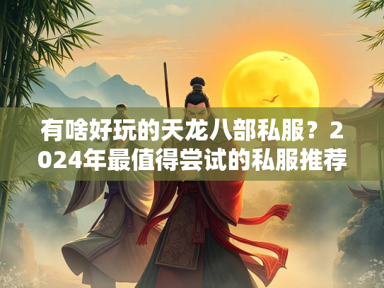 有啥好玩的天龙八部私服？2024年最值得尝试的私服推荐