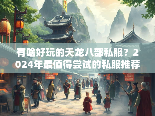 有啥好玩的天龙八部私服？2024年最值得尝试的私服推荐