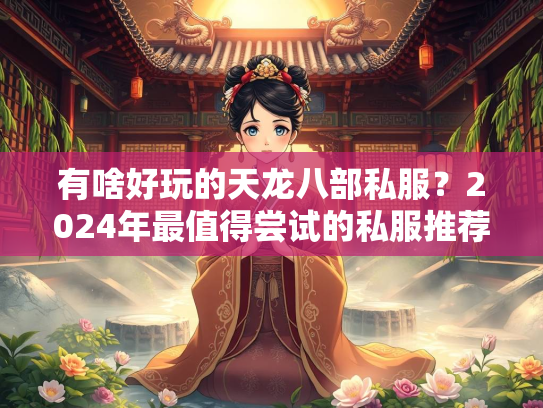 有啥好玩的天龙八部私服？2024年最值得尝试的私服推荐