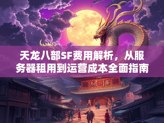 天龙八部SF费用解析，从服务器租用到运营成本全面指南  第2张