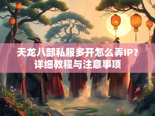 天龙八部私服多开怎么弄IP？详细教程与注意事项  第2张