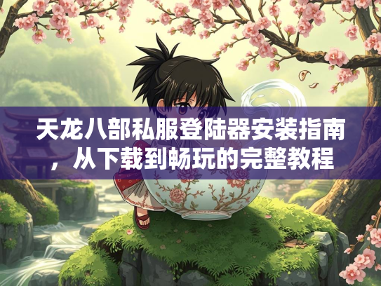 天龙八部私服登陆器安装指南，从下载到畅玩的完整教程  第1张
