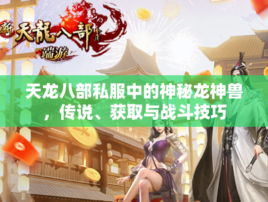 天龙八部私服中的神秘龙神兽，传说、获取与战斗技巧  第2张