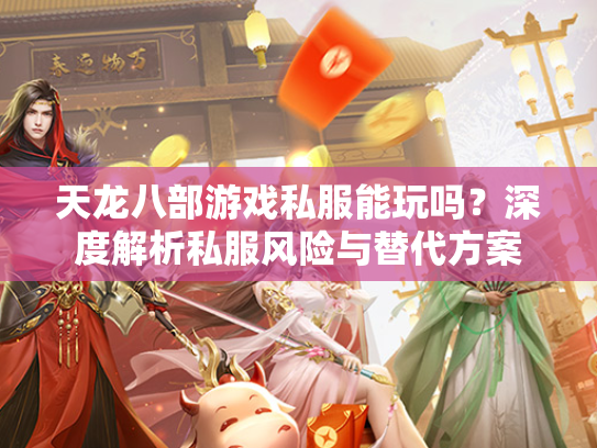 天龙八部游戏私服能玩吗？深度解析私服风险与替代方案  第3张