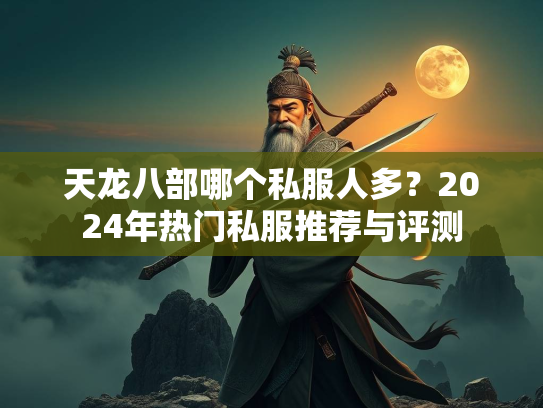 天龙八部哪个私服人多？2024年热门私服推荐与评测