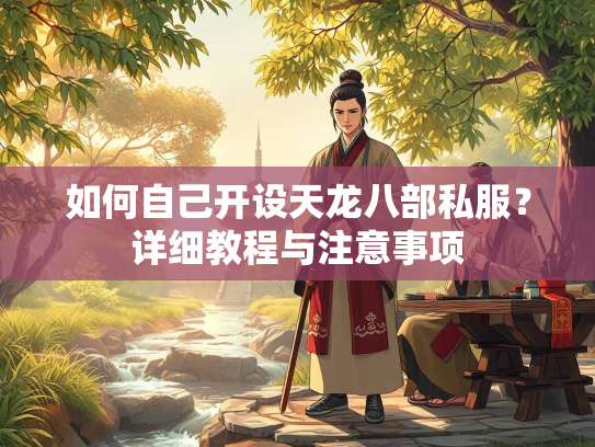 如何自己开设天龙八部私服？详细教程与注意事项  第1张
