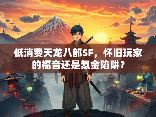 低消费天龙八部SF，怀旧玩家的福音还是氪金陷阱？  第2张
