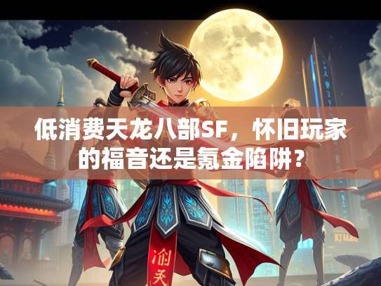 低消费天龙八部SF，怀旧玩家的福音还是氪金陷阱？  第1张