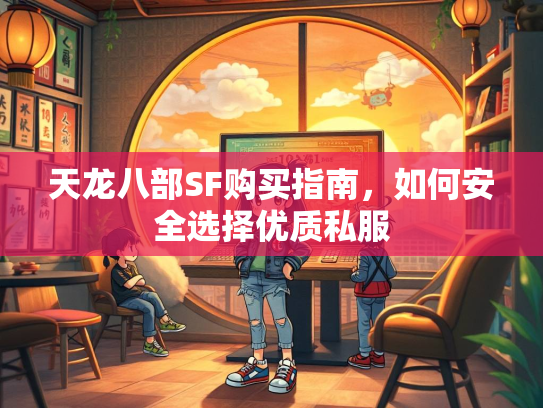 天龙八部SF购买指南，如何安全选择优质私服  第1张