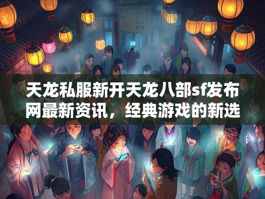 天龙私服新开天龙八部sf发布网最新资讯，经典游戏的新选择  第1张