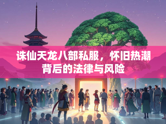诛仙天龙八部私服，怀旧热潮背后的法律与风险  第3张