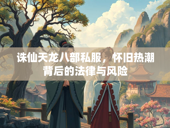 诛仙天龙八部私服，怀旧热潮背后的法律与风险  第4张