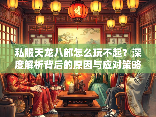 私服天龙八部怎么玩不起？深度解析背后的原因与应对策略  第1张
