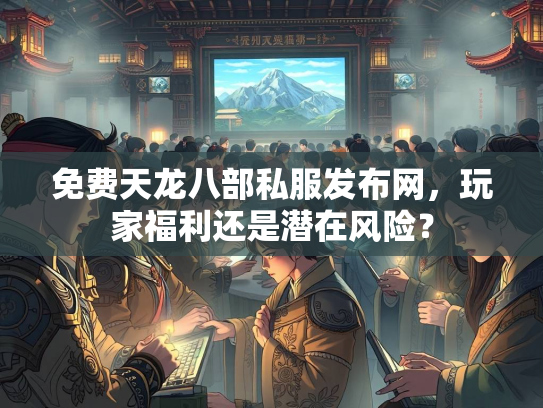 免费天龙八部私服发布网，玩家福利还是潜在风险？  第3张