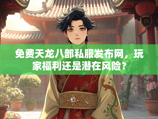 免费天龙八部私服发布网，玩家福利还是潜在风险？  第1张