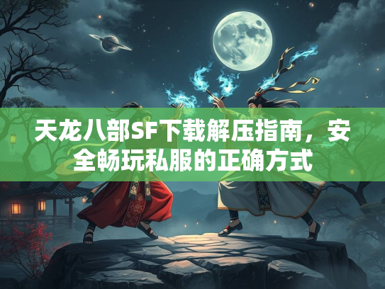 天龙八部SF下载解压指南，安全畅玩私服的正确方式  第1张