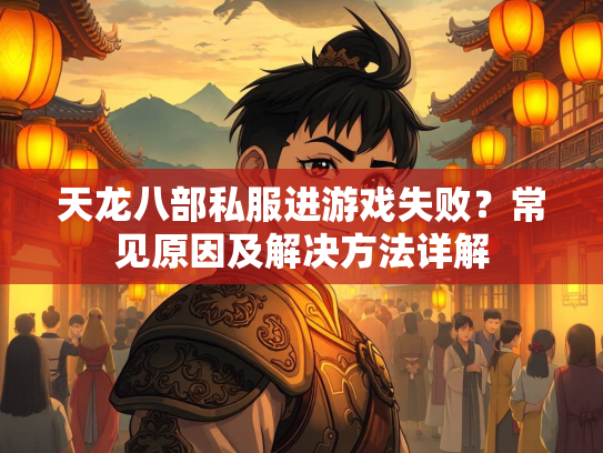 天龙八部私服进游戏失败？常见原因及解决方法详解  第2张