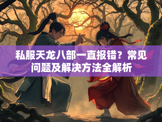 私服天龙八部一直报错？常见问题及解决方法全解析