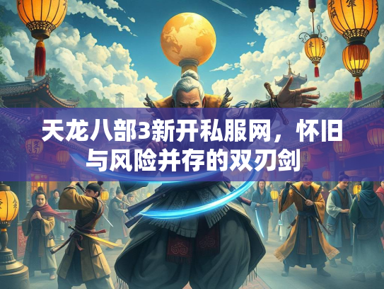 天龙八部3新开私服网，怀旧与风险并存的双刃剑