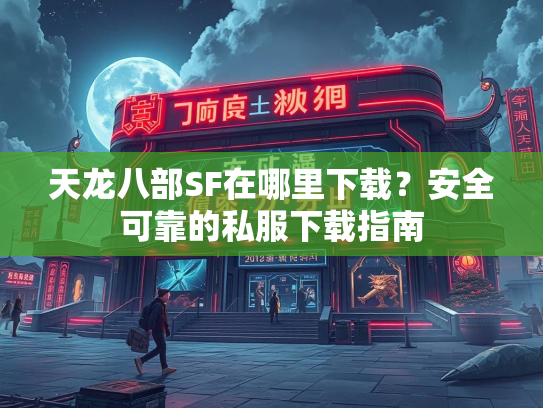 天龙八部SF在哪里下载？安全可靠的私服下载指南  第2张