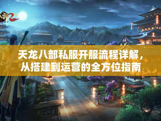 天龙八部私服开服流程详解，从搭建到运营的全方位指南  第1张