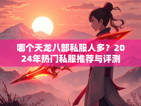 哪个天龙八部私服人多？2024年热门私服推荐与评测