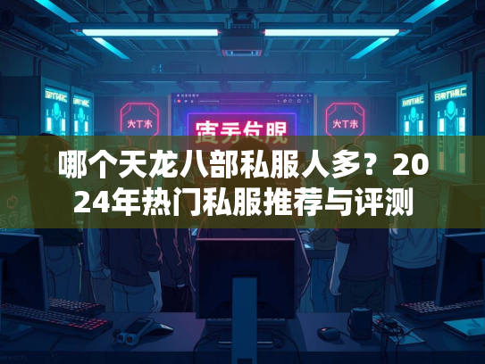 哪个天龙八部私服人多？2024年热门私服推荐与评测