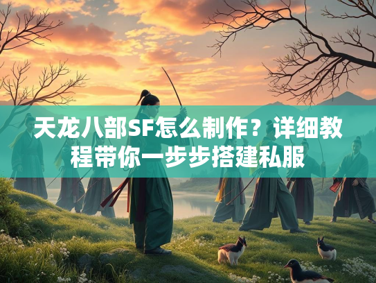 天龙八部SF怎么制作？详细教程带你一步步搭建私服  第1张