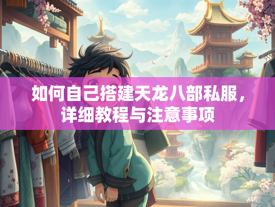 如何自己搭建天龙八部私服，详细教程与注意事项