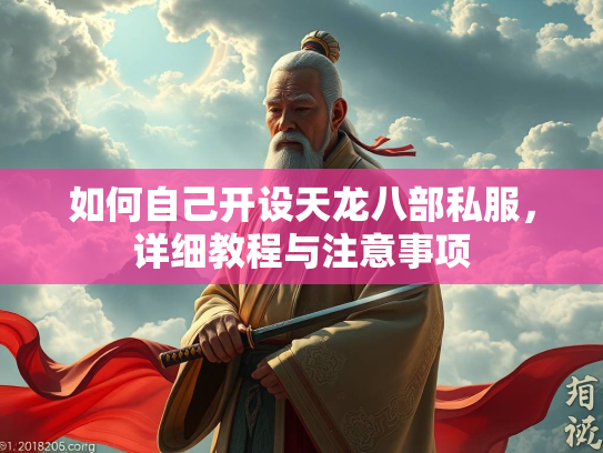 如何自己开设天龙八部私服，详细教程与注意事项