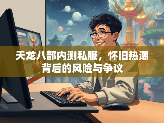 天龙八部内测私服，怀旧热潮背后的风险与争议  第1张