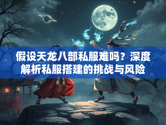 假设天龙八部私服难吗？深度解析私服搭建的挑战与风险  第2张