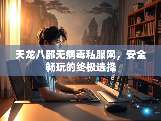 天龙八部无病毒私服网，安全畅玩的终极选择