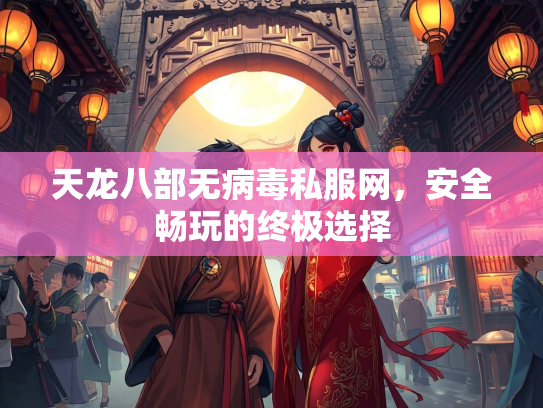 天龙八部无病毒私服网，安全畅玩的终极选择