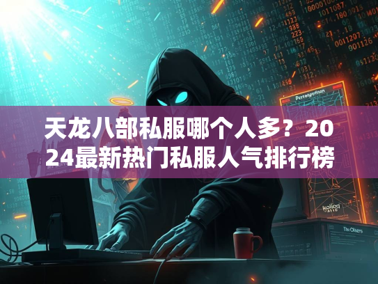天龙八部私服哪个人多？2024最新热门私服人气排行榜  第3张