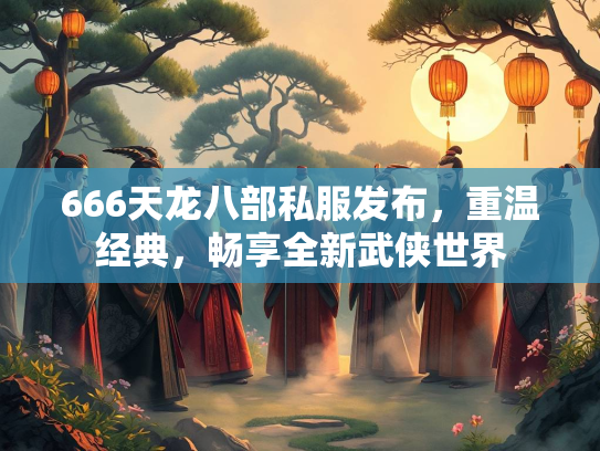 666天龙八部私服发布，重温经典，畅享全新武侠世界