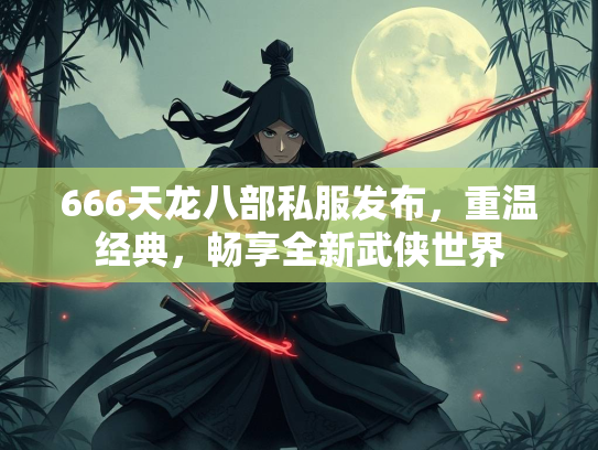 666天龙八部私服发布，重温经典，畅享全新武侠世界