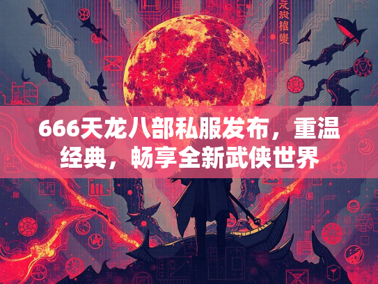 666天龙八部私服发布，重温经典，畅享全新武侠世界