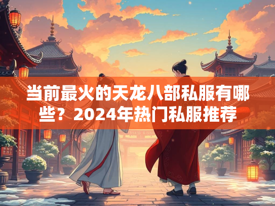 当前最火的天龙八部私服有哪些？2024年热门私服推荐  第1张