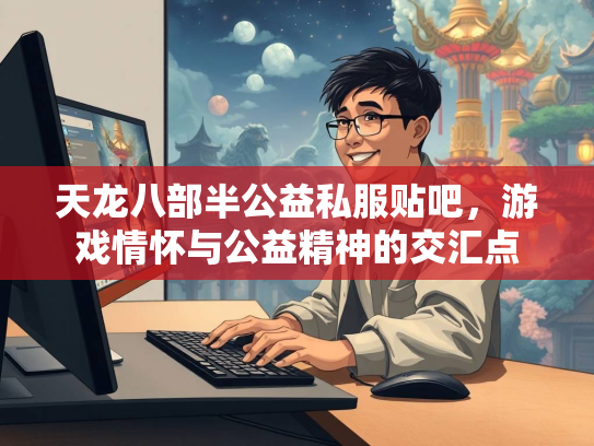 天龙八部半公益私服贴吧，游戏情怀与公益精神的交汇点